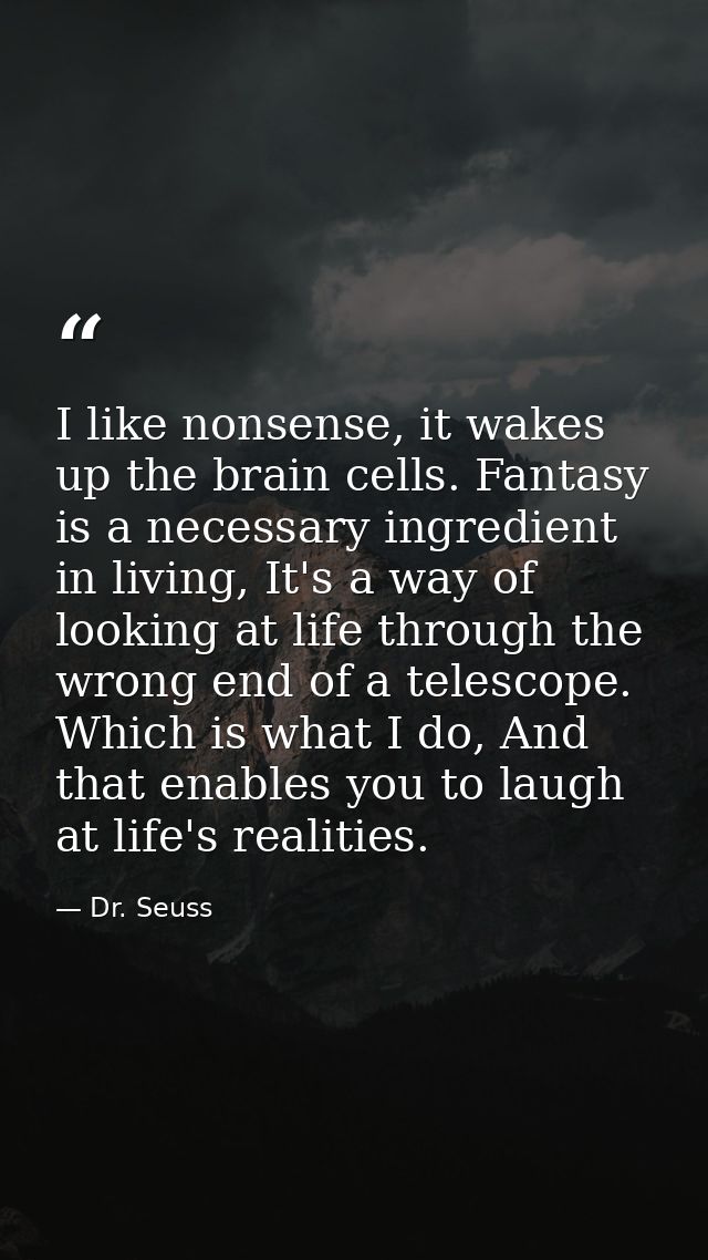 I like nonsense, it wakes up the brain cells. Fantasy is a necessary ingredient in living, It's a way of looking at life — Dr. Seuss