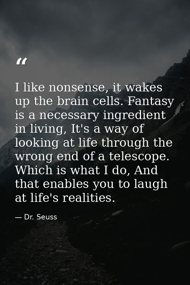 I like nonsense, it wakes up the brain cells. Fantasy is a necessary ingredient in living, It's a way of looking at life — Dr. Seuss