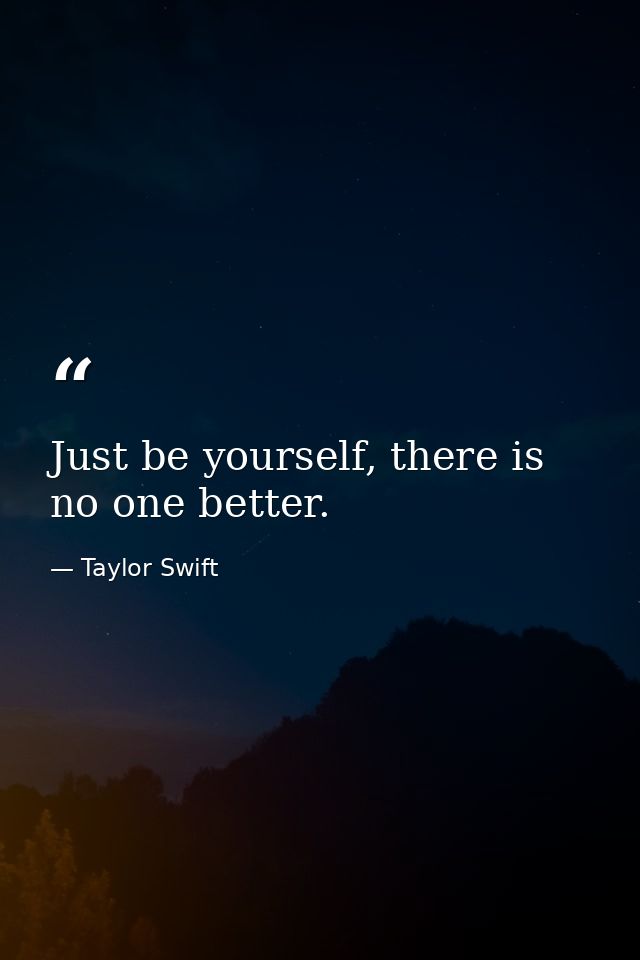 Just be yourself, there is no one better. — Taylor Swift