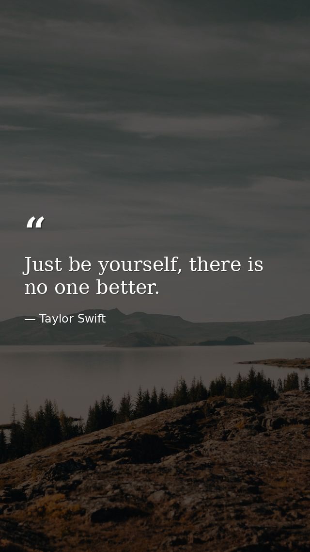 Just be yourself, there is no one better. — Taylor Swift