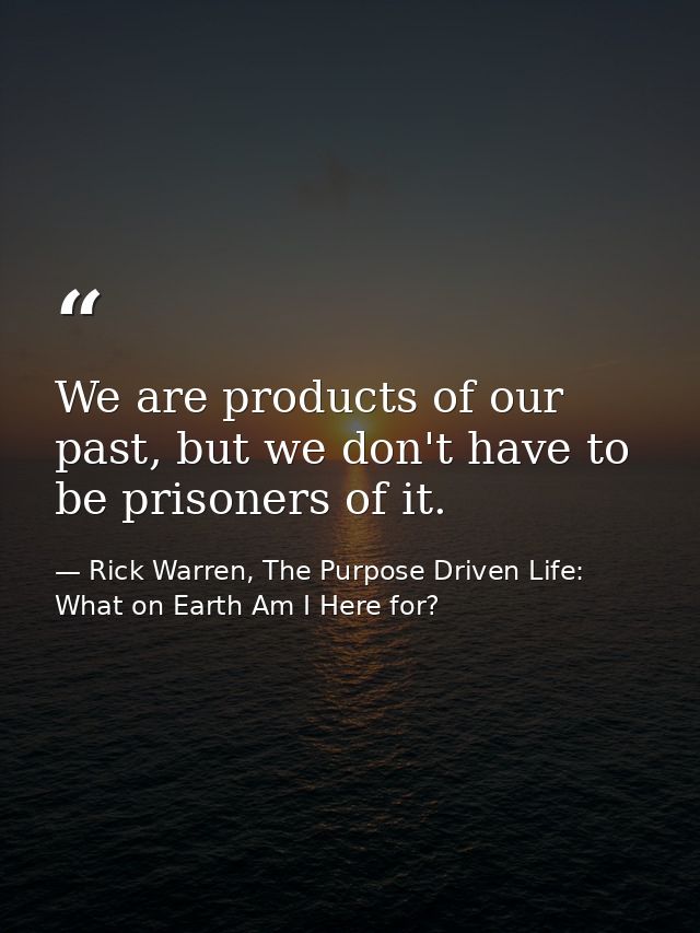 We are products of our past, but we don't have to be prisoners of it. — Rick Warren, The Purpose Driven Life: What on Earth Am I Here for?