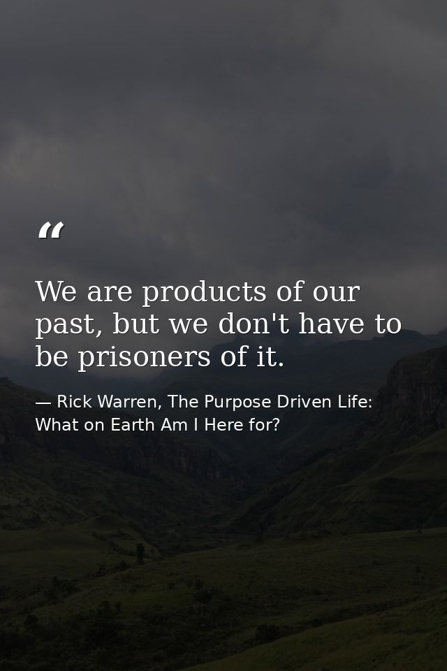 We are products of our past, but we don't have to be prisoners of it. — Rick Warren, The Purpose Driven Life: What on Earth Am I Here for?