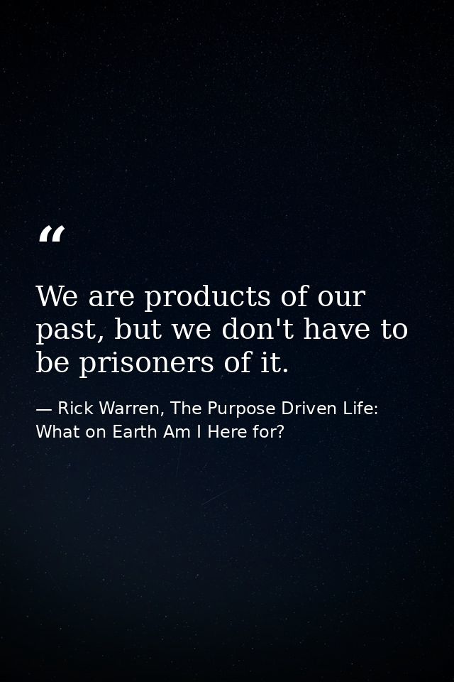 We are products of our past, but we don't have to be prisoners of it. — Rick Warren, The Purpose Driven Life: What on Earth Am I Here for?