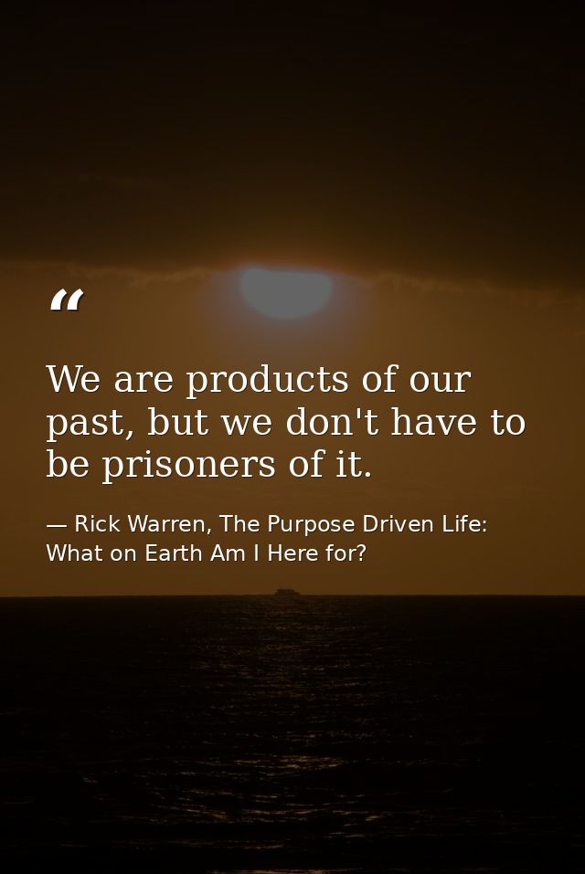 We are products of our past, but we don't have to be prisoners of it. — Rick Warren, The Purpose Driven Life: What on Earth Am I Here for?