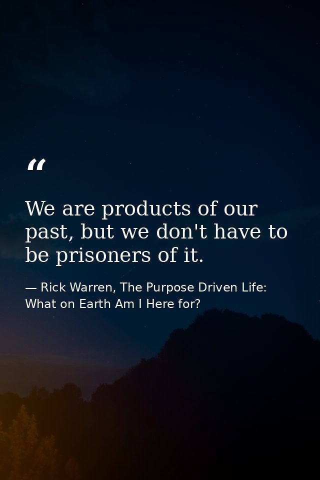 We are products of our past, but we don't have to be prisoners of it. — Rick Warren, The Purpose Driven Life: What on Earth Am I Here for?