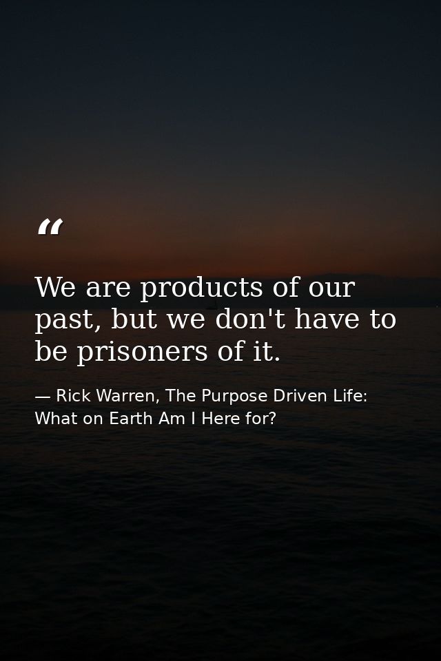 We are products of our past, but we don't have to be prisoners of it. — Rick Warren, The Purpose Driven Life: What on Earth Am I Here for?