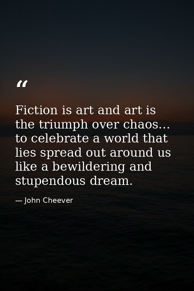 Fiction is art and art is the triumph over chaos… to celebrate a world that lies spread out around us like a bewildering — John Cheever