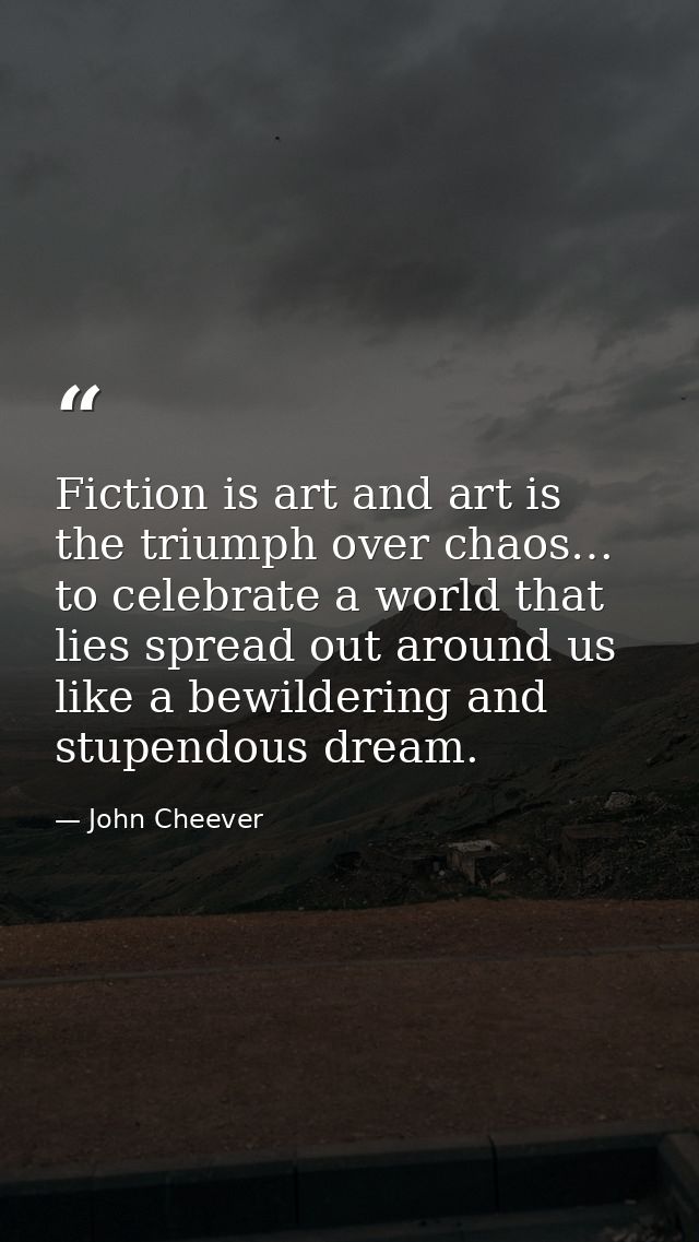 Fiction is art and art is the triumph over chaos… to celebrate a world that lies spread out around us like a bewildering — John Cheever