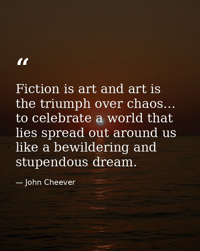Fiction is art and art is the triumph over chaos… to celebrate a world that lies spread out around us like a bewildering — John Cheever