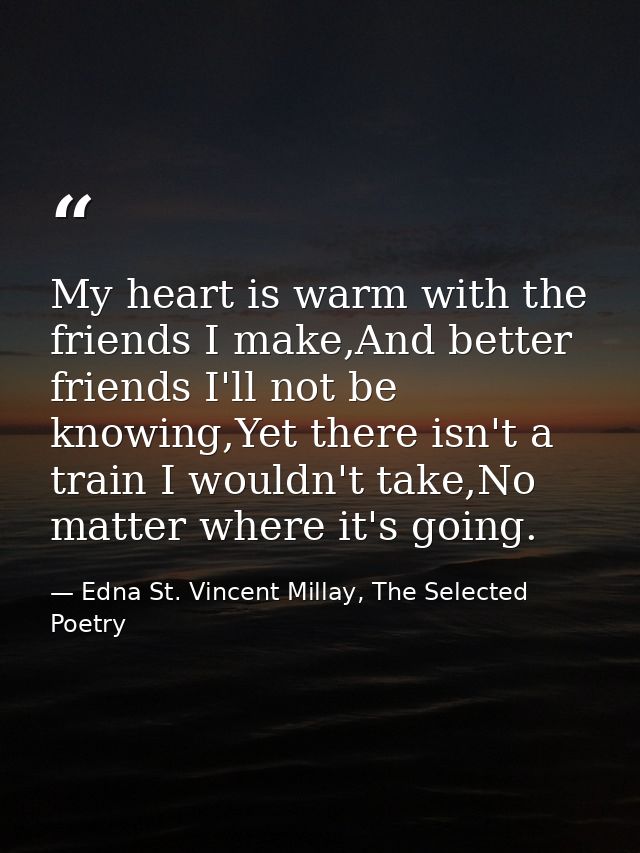 My heart is warm with the friends I make,And better friends I'll not be knowing,Yet there isn't a train I wouldn't take, — Edna St. Vincent Millay, The Selected Poetry