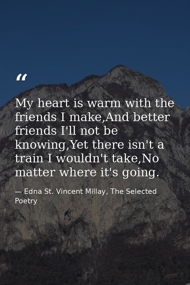 My heart is warm with the friends I make,And better friends I'll not be knowing,Yet there isn't a train I wouldn't take, — Edna St. Vincent Millay, The Selected Poetry