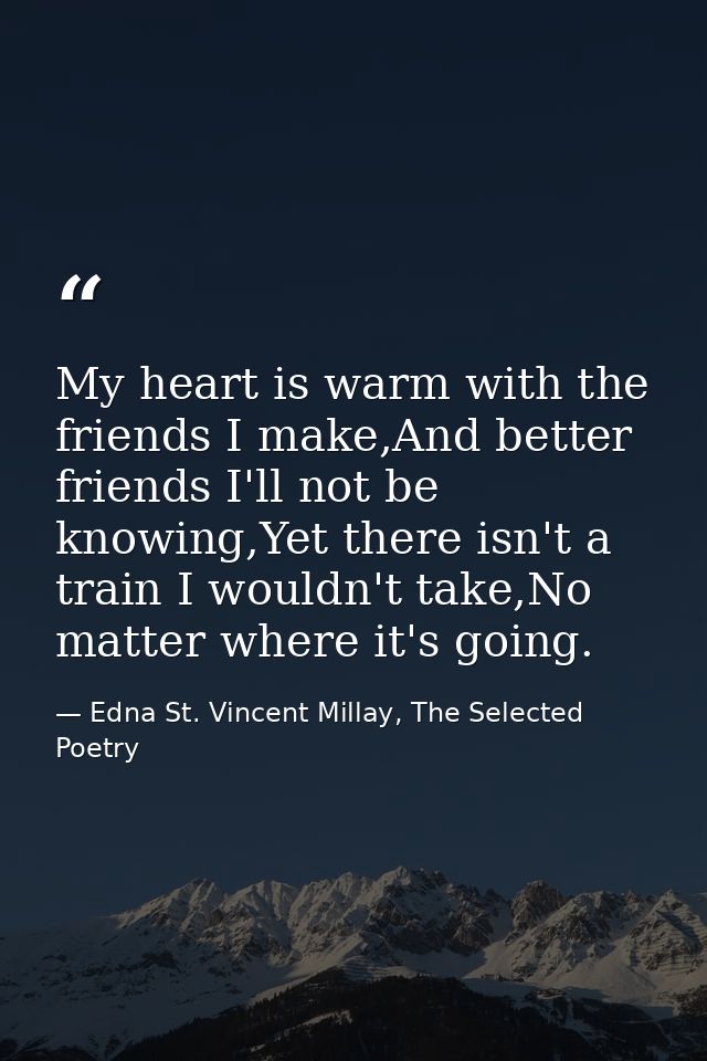 My heart is warm with the friends I make,And better friends I'll not be knowing,Yet there isn't a train I wouldn't take, — Edna St. Vincent Millay, The Selected Poetry
