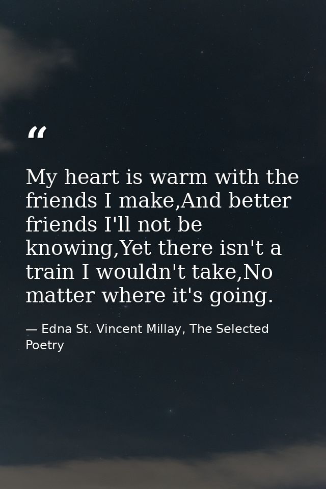 My heart is warm with the friends I make,And better friends I'll not be knowing,Yet there isn't a train I wouldn't take, — Edna St. Vincent Millay, The Selected Poetry