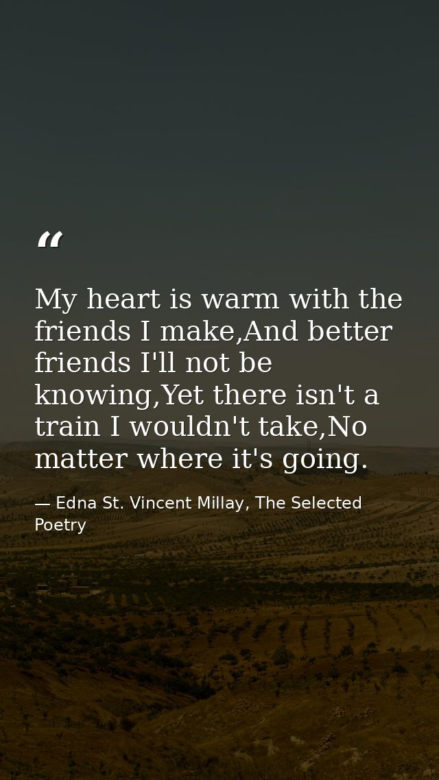 My heart is warm with the friends I make,And better friends I'll not be knowing,Yet there isn't a train I wouldn't take, — Edna St. Vincent Millay, The Selected Poetry
