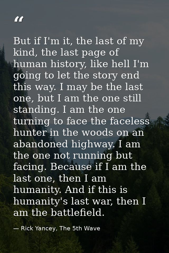 But if I'm it, the last of my kind, the last page of human history, like hell I'm going to let the story end this way. I — Rick Yancey, The 5th Wave