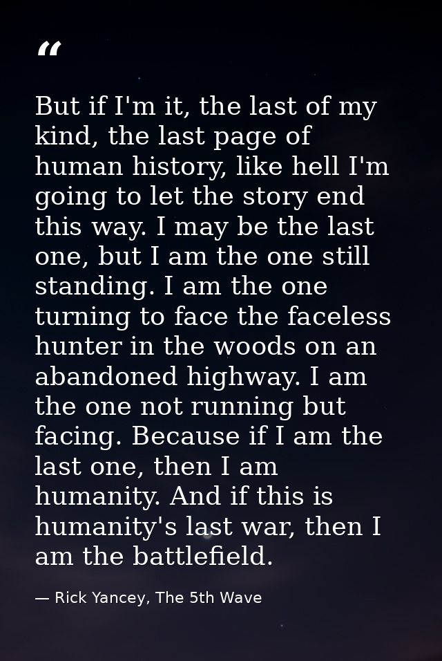 But if I'm it, the last of my kind, the last page of human history, like hell I'm going to let the story end this way. I — Rick Yancey, The 5th Wave