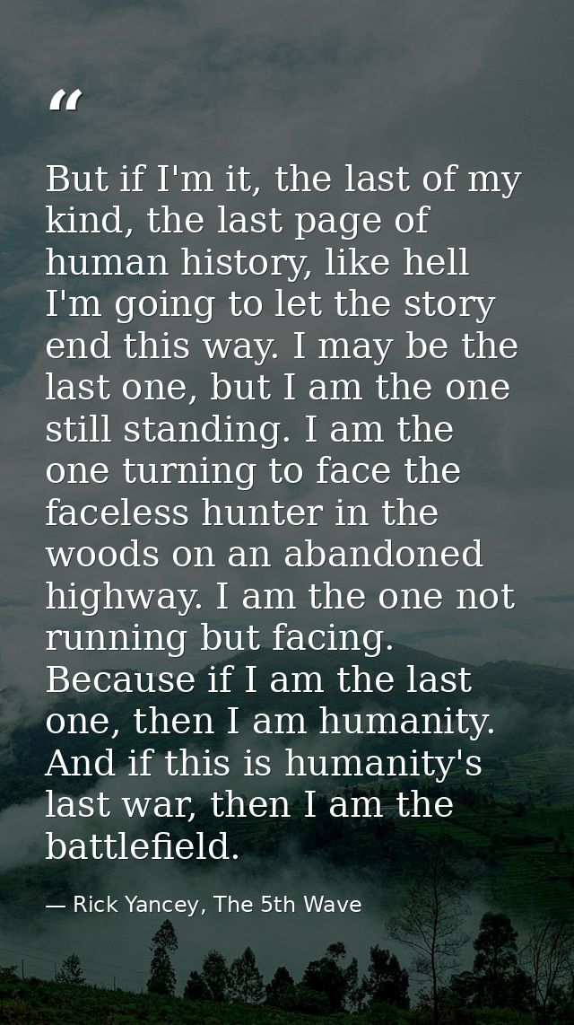 But if I'm it, the last of my kind, the last page of human history, like hell I'm going to let the story end this way. I — Rick Yancey, The 5th Wave