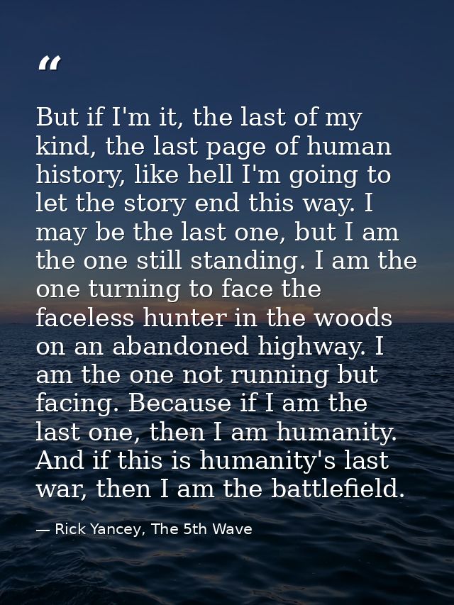 But if I'm it, the last of my kind, the last page of human history, like hell I'm going to let the story end this way. I — Rick Yancey, The 5th Wave