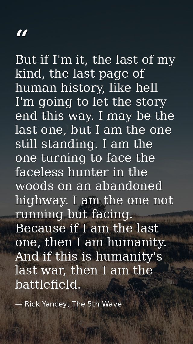 But if I'm it, the last of my kind, the last page of human history, like hell I'm going to let the story end this way. I — Rick Yancey, The 5th Wave