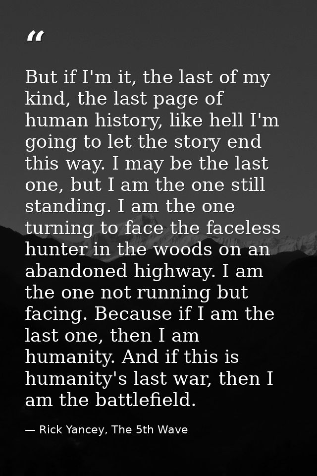 But if I'm it, the last of my kind, the last page of human history, like hell I'm going to let the story end this way. I — Rick Yancey, The 5th Wave