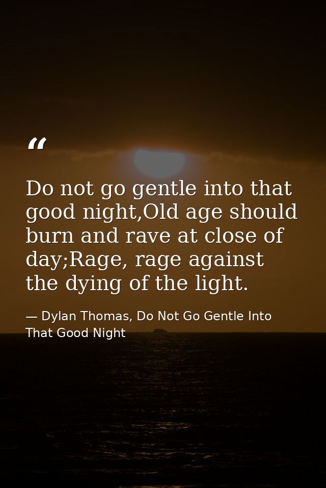 Do not go gentle into that good night,Old age should burn and rave at close of day;Rage, rage against the dying of the l — Dylan Thomas, Do Not Go Gentle Into That Good Night