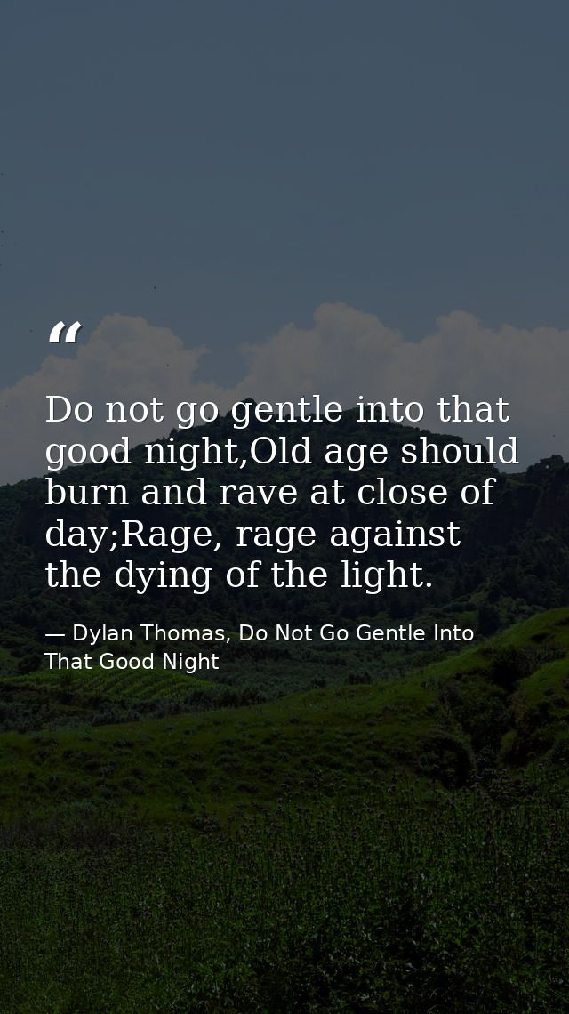 Do not go gentle into that good night,Old age should burn and rave at close of day;Rage, rage against the dying of the l — Dylan Thomas, Do Not Go Gentle Into That Good Night
