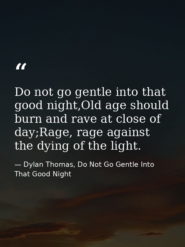 Do not go gentle into that good night,Old age should burn and rave at close of day;Rage, rage against the dying of the l — Dylan Thomas, Do Not Go Gentle Into That Good Night