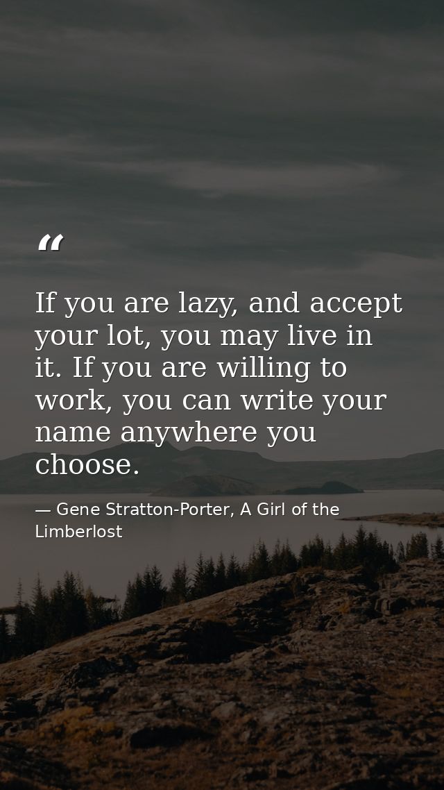 If you are lazy, and accept your lot, you may live in it. If you are willing to work, you can write your name anywhere y — Gene Stratton-Porter, A Girl of the Limberlost