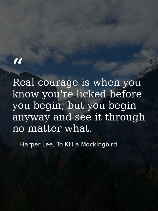 Real courage is when you know you're licked before you begin, but you begin anyway and see it through no matter what. — Harper Lee, To Kill a Mockingbird