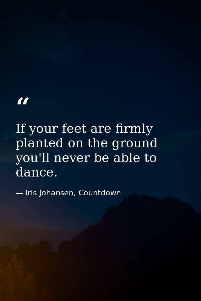 If your feet are firmly planted on the ground you'll never be able to dance. — Iris Johansen, Countdown