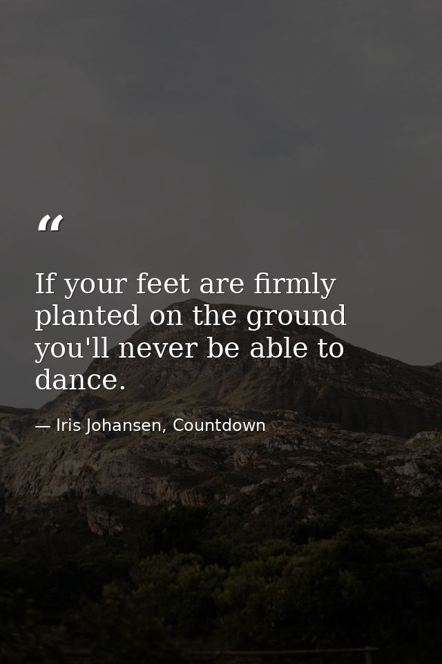 If your feet are firmly planted on the ground you'll never be able to dance. — Iris Johansen, Countdown