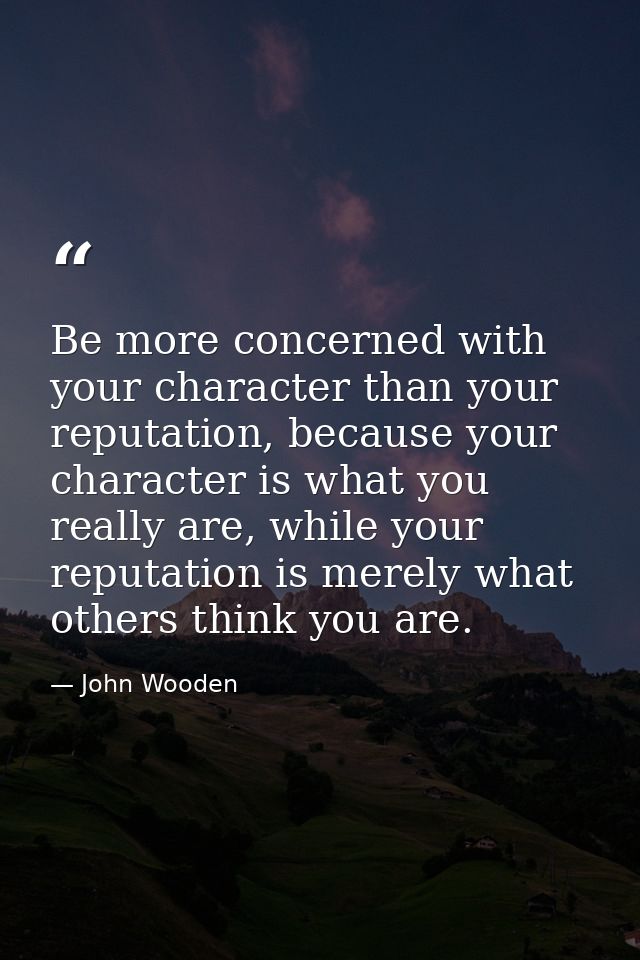 Be more concerned with your character than your reputation, because your character is what you really are, while your re — John Wooden