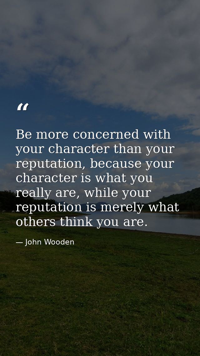 Be more concerned with your character than your reputation, because your character is what you really are, while your re — John Wooden