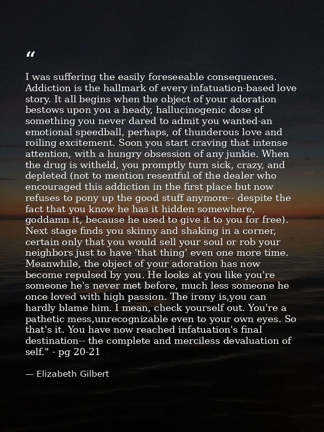I was suffering the easily foreseeable consequences. Addiction is the hallmark of every infatuation-based love story. It — Elizabeth Gilbert