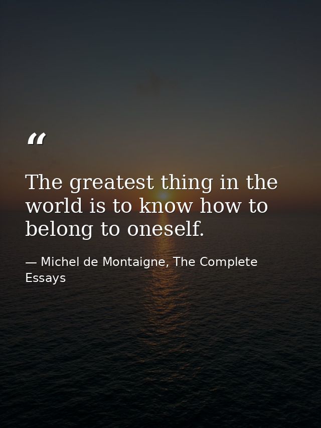 The greatest thing in the world is to know how to belong to oneself. — Michel de Montaigne, The Complete Essays
