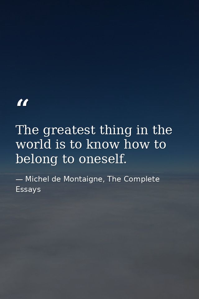 The greatest thing in the world is to know how to belong to oneself. — Michel de Montaigne, The Complete Essays