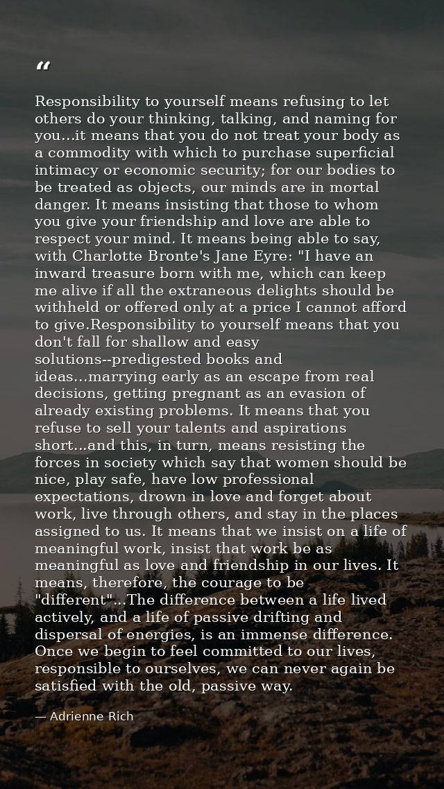 Responsibility to yourself means refusing to let others do your thinking, talking, and naming for you...it means that yo — Adrienne Rich