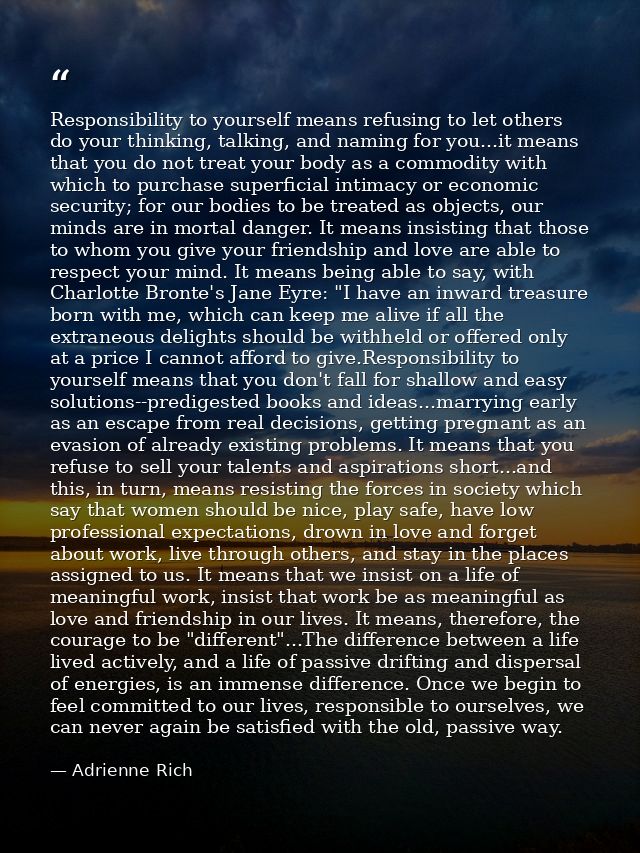 Responsibility to yourself means refusing to let others do your thinking, talking, and naming for you...it means that yo — Adrienne Rich