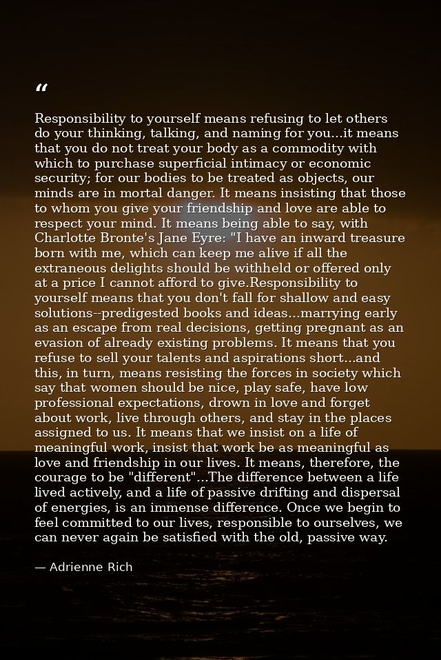 Responsibility to yourself means refusing to let others do your thinking, talking, and naming for you...it means that yo — Adrienne Rich