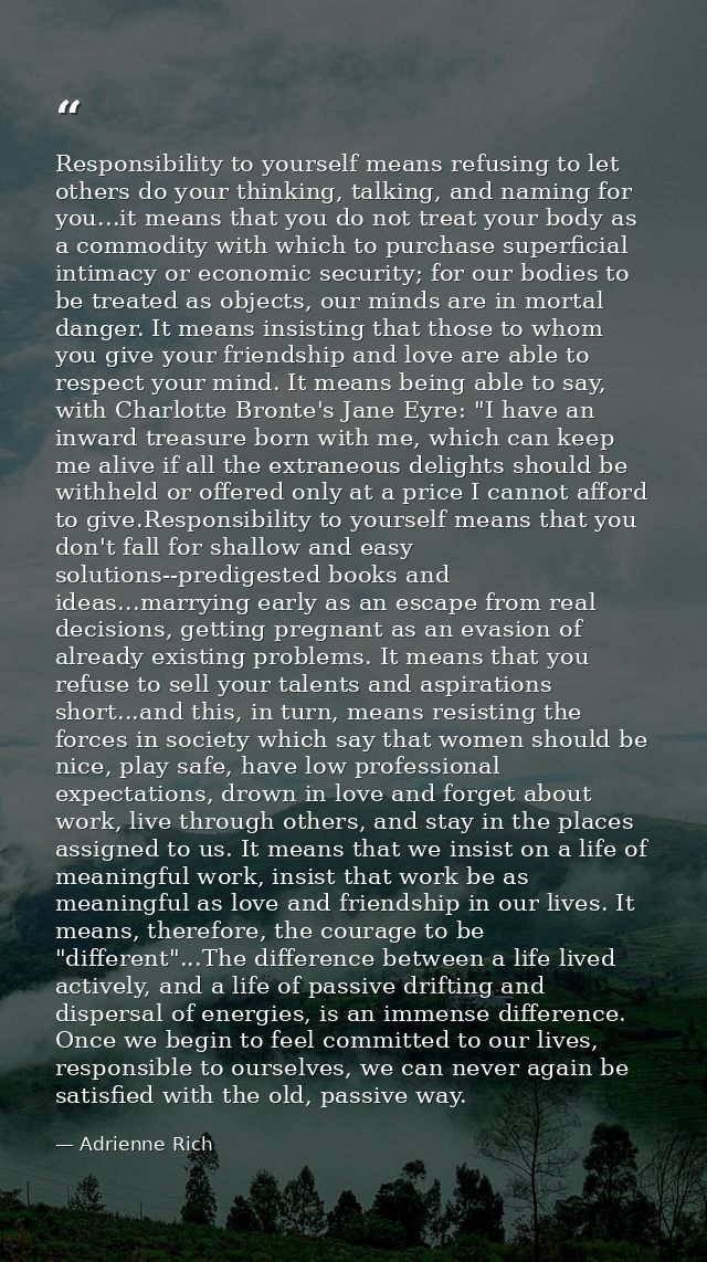 Responsibility to yourself means refusing to let others do your thinking, talking, and naming for you...it means that yo — Adrienne Rich