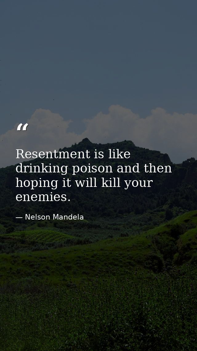 Resentment is like drinking poison and then hoping it will kill your enemies. — Nelson Mandela