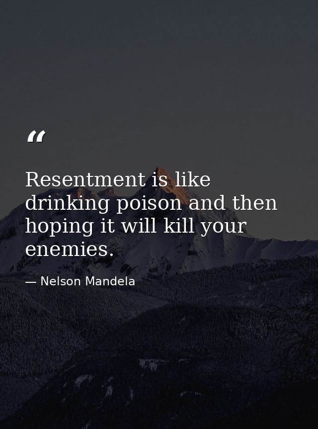 Resentment is like drinking poison and then hoping it will kill your enemies. — Nelson Mandela