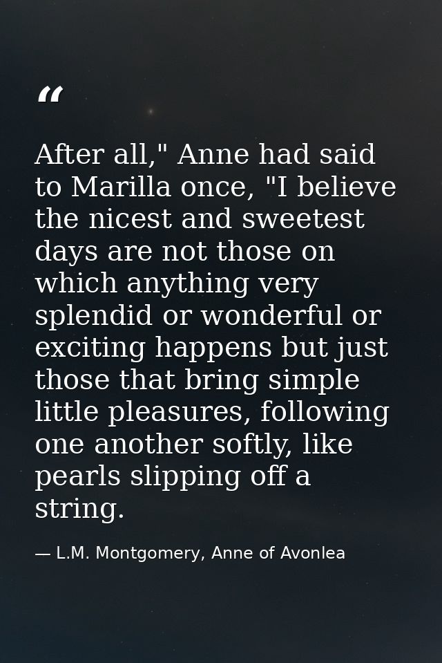 After all," Anne had said to Marilla once, "I believe the nicest and sweetest days are not those on which anything very  — L.M. Montgomery, Anne of Avonlea