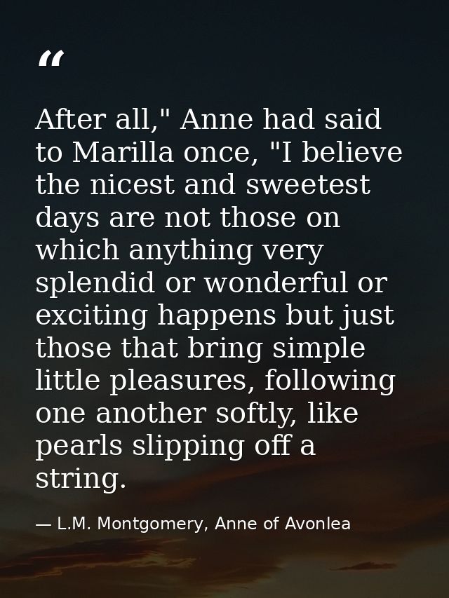After all," Anne had said to Marilla once, "I believe the nicest and sweetest days are not those on which anything very  — L.M. Montgomery, Anne of Avonlea