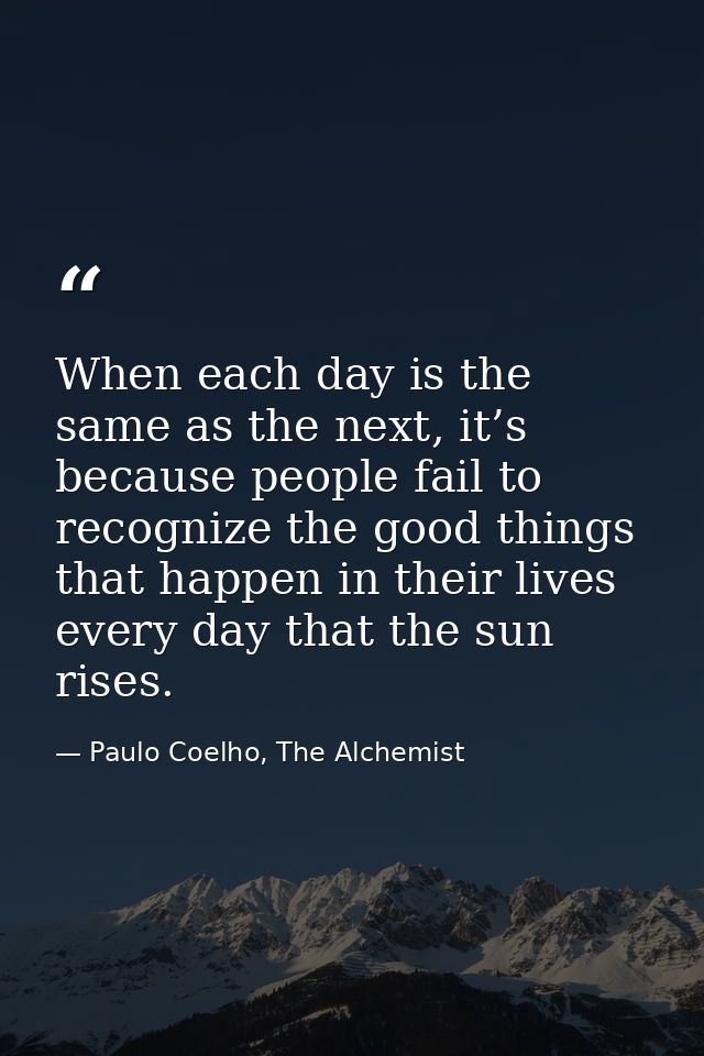 When each day is the same as the next, it’s because people fail to recognize the good things that happen in their lives  — Paulo Coelho, The Alchemist