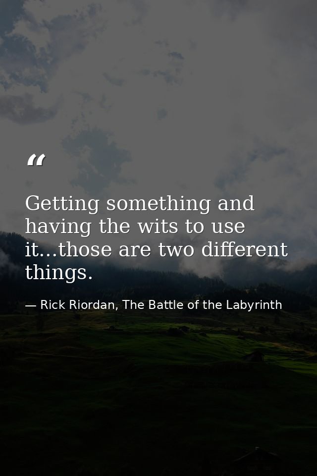 Getting something and having the wits to use it...those are two different things. — Rick Riordan, The Battle of the Labyrinth