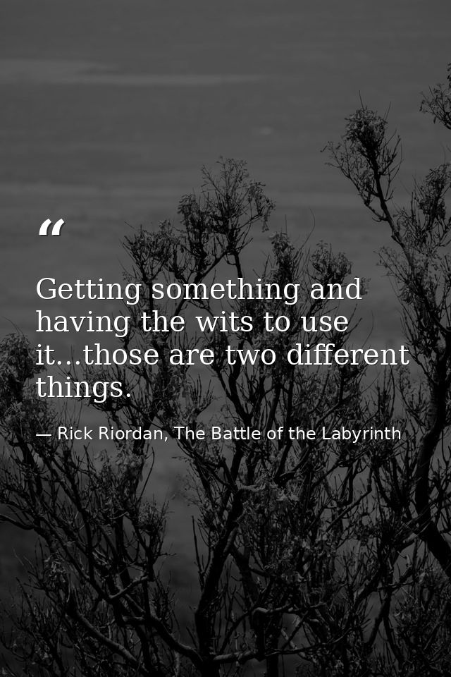 Getting something and having the wits to use it...those are two different things. — Rick Riordan, The Battle of the Labyrinth