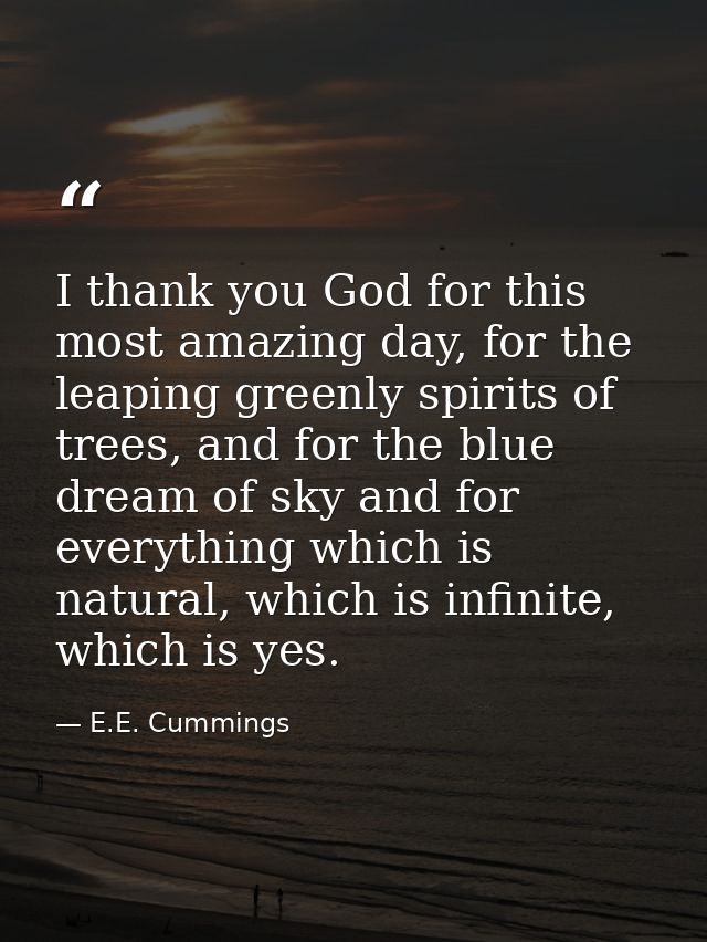 I thank you God for this most amazing day, for the leaping greenly spirits of trees, and for the blue dream of sky and f — E.E. Cummings