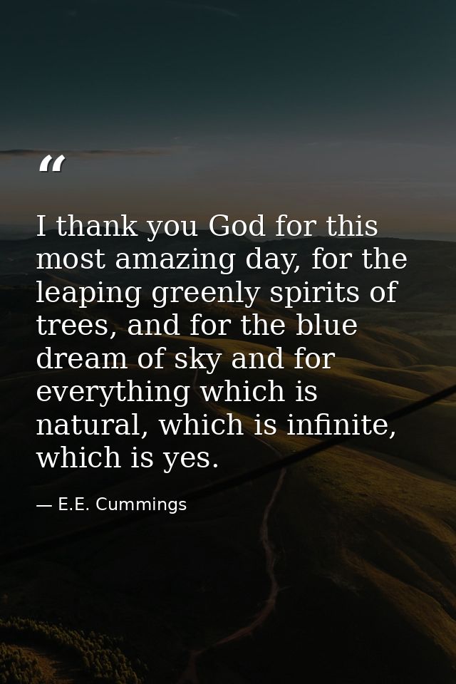 I thank you God for this most amazing day, for the leaping greenly spirits of trees, and for the blue dream of sky and f — E.E. Cummings
