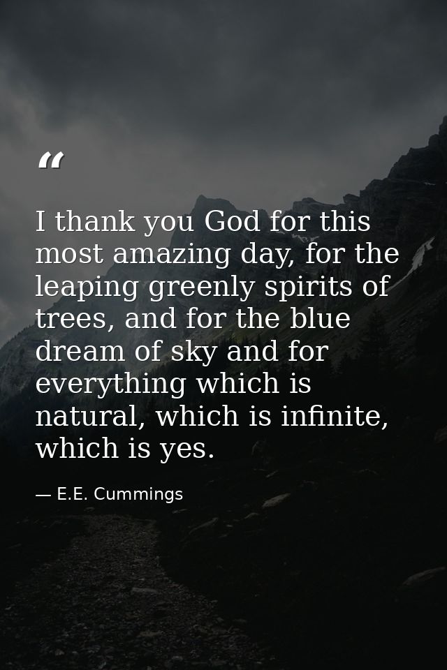 I thank you God for this most amazing day, for the leaping greenly spirits of trees, and for the blue dream of sky and f — E.E. Cummings